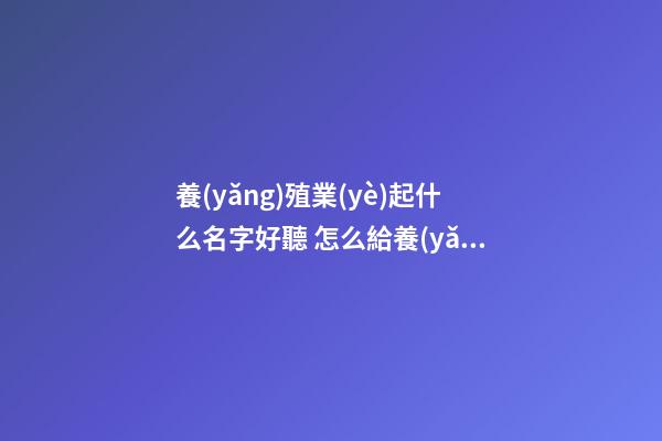 養(yǎng)殖業(yè)起什么名字好聽 怎么給養(yǎng)殖公司起名-名學網(wǎng)-第1張-公司起名-玄機派